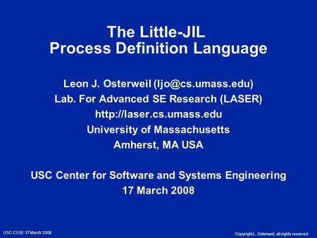 Copyright L. Osterweil, all rights reserved USC CSSE 17 March 2008 The Little-JIL Process Definition Language Leon J. Osterweil Lab.