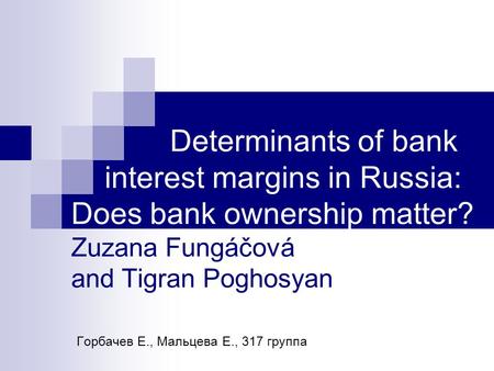 Determinants of bank interest margins in Russia: Does bank ownership matter? Zuzana Fungáčová and Tigran Poghosyan Горбачев Е., Мальцева Е., 317 группа.