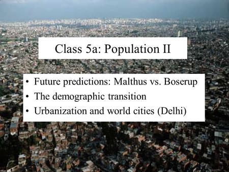 Class 5a: Population II Future predictions: Malthus vs. Boserup The demographic transition Urbanization and world cities (Delhi)