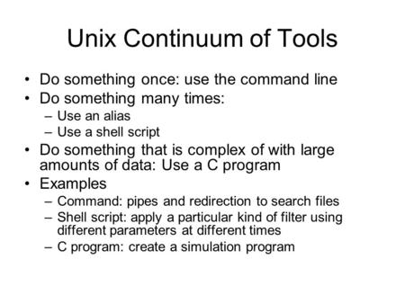 Unix Continuum of Tools Do something once: use the command line Do something many times: –Use an alias –Use a shell script Do something that is complex.