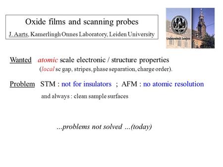 Oxide films and scanning probes J. Aarts, Kamerlingh Onnes Laboratory, Leiden University …problems not solved …(today) Wanted atomic scale electronic /