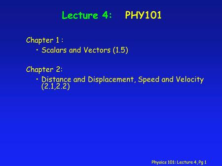 Physics 101: Lecture 4, Pg 1 Lecture 4: PHY101 Chapter 1 : Scalars and Vectors (1.5) Chapter 2: Distance and Displacement, Speed and Velocity (2.1,2.2)