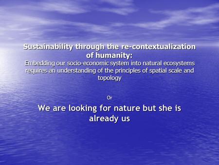 Sustainability through the re-contextualization of humanity: Embedding our socio-economic system into natural ecosystems requires an understanding of the.