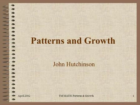 April 2002TM MATH: Patterns & Growth1 Patterns and Growth John Hutchinson.