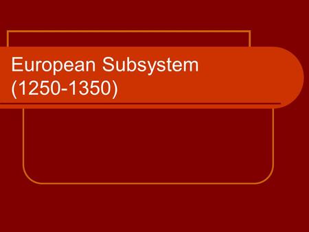 European Subsystem (1250-1350). FEUDALISM Political and economic fragmentation Based on agriculture (landlord-peasant relationship) Weak kings, papal.