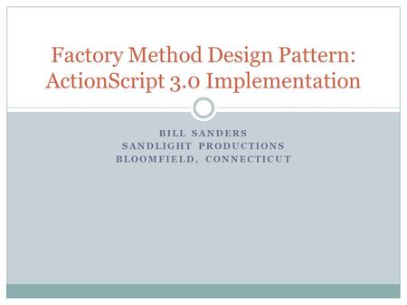 BILL SANDERS SANDLIGHT PRODUCTIONS BLOOMFIELD, CONNECTICUT Factory Method Design Pattern: ActionScript 3.0 Implementation.