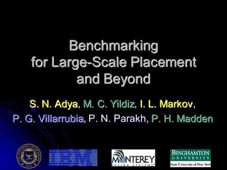 Benchmarking for Large-Scale Placement and Beyond S. N. Adya, M. C. Yildiz, I. L. Markov, P. G. Villarrubia, P. N. Parakh, P. H. Madden.