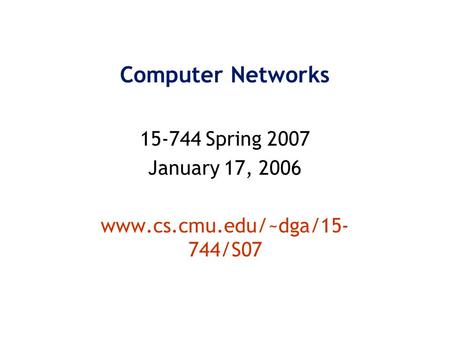 Computer Networks 15-744 Spring 2007 January 17, 2006 www.cs.cmu.edu/~dga/15- 744/S07.