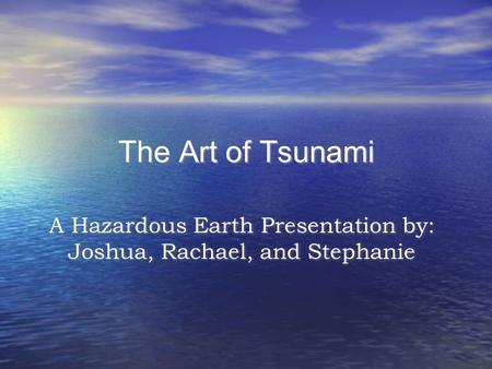 The Art of Tsunami A Hazardous Earth Presentation by: Joshua, Rachael, and Stephanie.