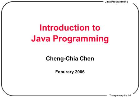 Java Programming Transparency No. 1-1 Introduction to Java Programming Cheng-Chia Chen Feburary 2006.