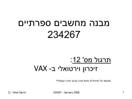 (C) Yohai Devir234267 - January 20061 מבנה מחשבים ספרתיים 234267 תרגול מס ' 12: זיכרון וירטואלי ב - VAX מבוסס על תרגולים מאת מורן גביש ואורן קצנגולד.