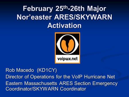 February 25 th -26th Major Nor’easter ARES/SKYWARN Activation Rob Macedo (KD1CY) Director of Operations for the VoIP Hurricane Net Eastern Massachusetts.