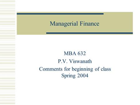 Managerial Finance MBA 632 P.V. Viswanath Comments for beginning of class Spring 2004.