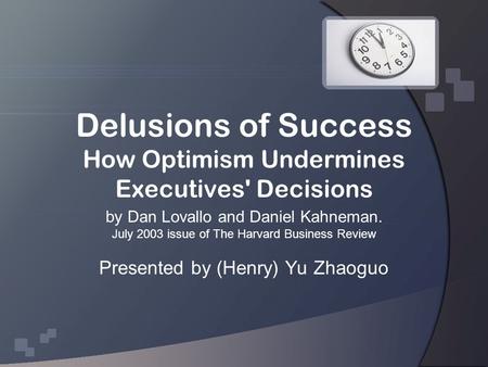 Delusions of Success How Optimism Undermines Executives' Decisions by Dan Lovallo and Daniel Kahneman. July 2003 issue of The Harvard Business Review Presented.