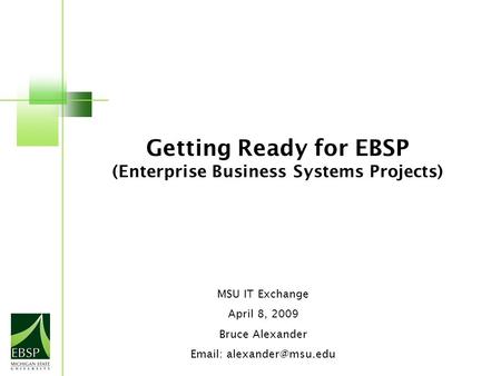 Getting Ready for EBSP (Enterprise Business Systems Projects) MSU IT Exchange April 8, 2009 Bruce Alexander