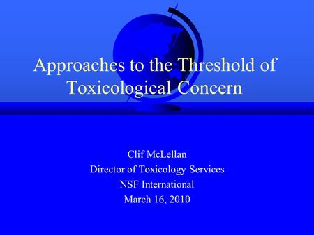 Approaches to the Threshold of Toxicological Concern Clif McLellan Director of Toxicology Services NSF International March 16, 2010.