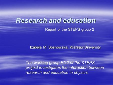 Research and education Izabela M. Sosnowska, Warsaw University Report of the STEPS group 2 The working group EG2 of the STEPS project investigates the.