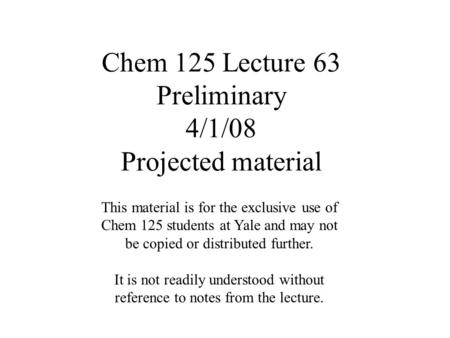 Chem 125 Lecture 63 Preliminary 4/1/08 Projected material This material is for the exclusive use of Chem 125 students at Yale and may not be copied or.