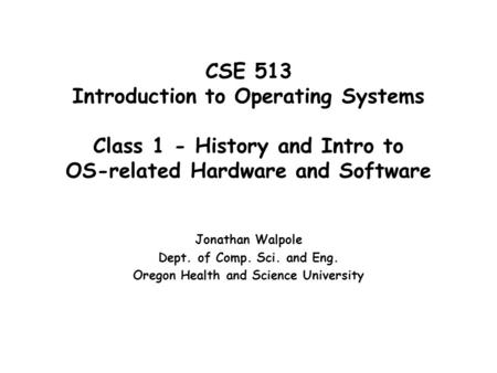 CSE 513 Introduction to Operating Systems Class 1 - History and Intro to OS-related Hardware and Software Jonathan Walpole Dept. of Comp. Sci. and Eng.