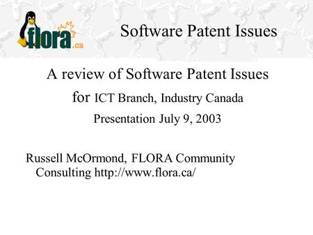 Software Patent Issues A review of Software Patent Issues for ICT Branch, Industry Canada Presentation July 9, 2003 Russell McOrmond, FLORA Community Consulting.