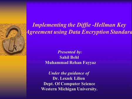 Implementing the Diffie -Hellman Key Agreement using Data Encryption Standard Presented by : Sahil Behl Muhammad Rehan Fayyaz Under the guidance of Dr.