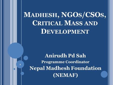 M ADHESH, NGO S /CSO S, C RITICAL M ASS AND D EVELOPMENT Anirudh Pd Sah Programme Coordinator Nepal Madhesh Foundation (NEMAF) 1.