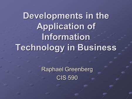 Developments in the Application of Information Technology in Business Raphael Greenberg CIS 590.