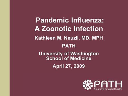 Pandemic Influenza: A Zoonotic Infection Kathleen M. Neuzil, MD, MPH PATH University of Washington School of Medicine April 27, 2009.