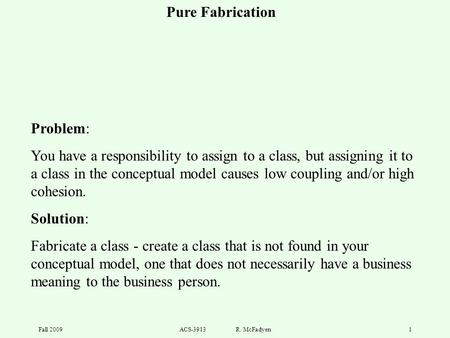 Fall 2009ACS-3913 R. McFadyen1 Problem: You have a responsibility to assign to a class, but assigning it to a class in the conceptual model causes low.