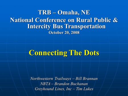 TRB – Omaha, NE National Conference on Rural Public & Intercity Bus Transportation October 20, 2008 Connecting The Dots Northwestern Trailways – Bill Brannan.