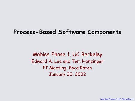 Mobies Phase 1 UC Berkeley 1 Process-Based Software Components Mobies Phase 1, UC Berkeley Edward A. Lee and Tom Henzinger PI Meeting, Boca Raton January.