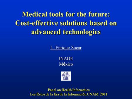 Medical tools for the future: Cost-effective solutions based on advanced technologies L. Enrique SucarINAOE M é xico Panel on Health Informatics Los Retos.