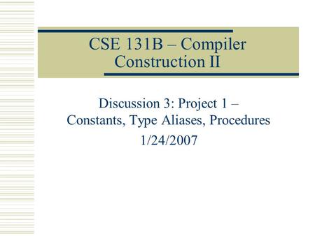 CSE 131B – Compiler Construction II Discussion 3: Project 1 – Constants, Type Aliases, Procedures 1/24/2007.