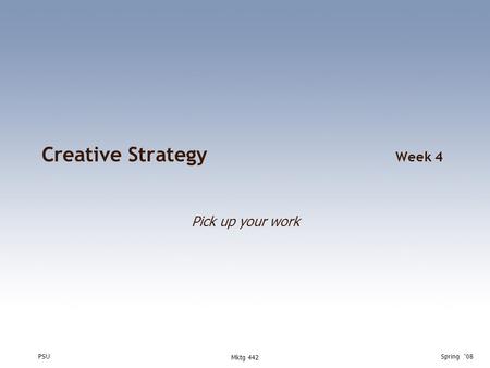 PSUSpring ‘08 Mktg 442 Creative Strategy Week 4 Pick up your work.