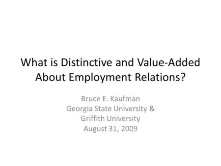 What is Distinctive and Value-Added About Employment Relations? Bruce E. Kaufman Georgia State University & Griffith University August 31, 2009.