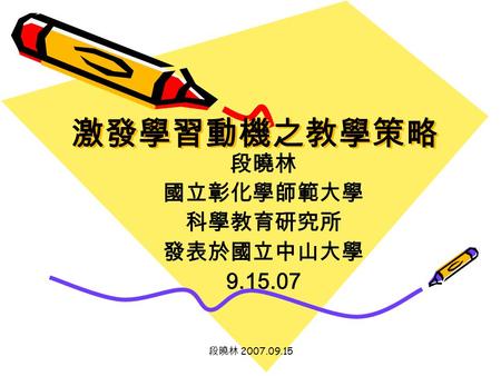 段曉林 2007.09.15 激發學習動機之教學策略 段曉林 國立彰化學師範大學 科學教育研究所 發表於國立中山大學 9.15.07.