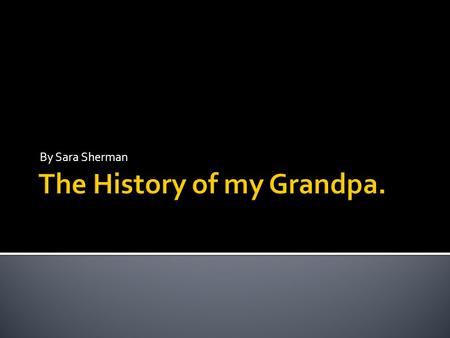 By Sara Sherman. Here are some historian facts about my Grandpa. First, I am going to tell you what the ethnic history of my Grandpa is. My Grandpa is.