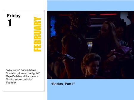 “Basics, Part I” “Why is it so dark in here? Somebody turn on the lights!” Maje Cullah and the Kazon- Nistrim seize control of Voyager. Friday FEBRUARY.