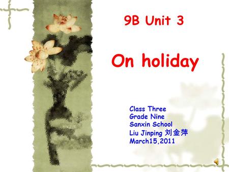 On holiday 9B Unit 3 Class Three Grade Nine Sanxin School Liu Jinping 刘金萍 March15,2011.