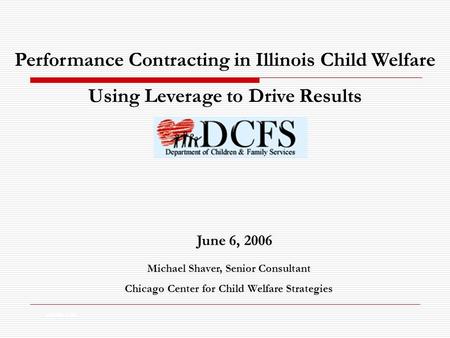 Performance Contracting in Illinois Child Welfare Using Leverage to Drive Results Month, Year June 6, 2006 Michael Shaver, Senior Consultant Chicago Center.