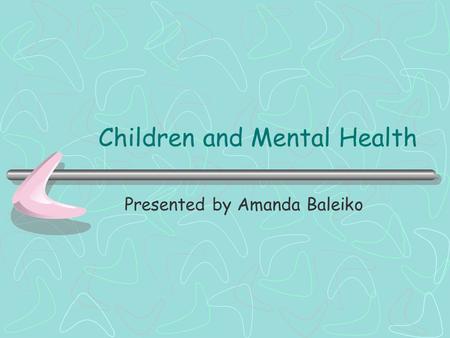 Children and Mental Health Presented by Amanda Baleiko.