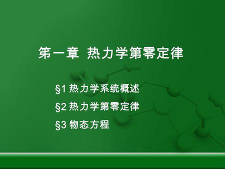 笫一章 热力学第零定律 §1 热力学系统概述 §2 热力学第零定律 §3 物态方程. §1 热力学系统概述 一、热力学系统 孤立系统： 无能量、物质交换。 封闭系统： 有能量交换、无物质交换 开放系统： 能量、物质交换。 由大量微观粒子组成的、有明确界面的连续介质系统。 系统 外界外界 （界面可以是真实的，也可以是虚拟的，即认为划定的。）