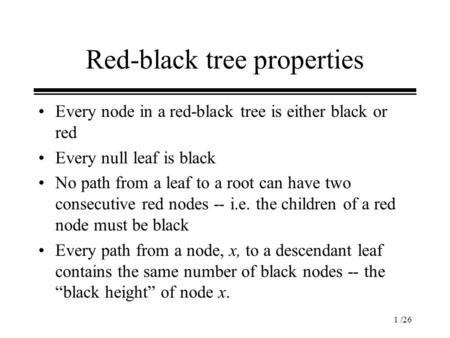 1 /26 Red-black tree properties Every node in a red-black tree is either black or red Every null leaf is black No path from a leaf to a root can have two.