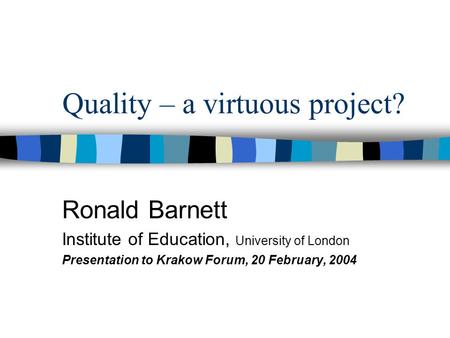 Quality – a virtuous project? Ronald Barnett Institute of Education, University of London Presentation to Krakow Forum, 20 February, 2004.