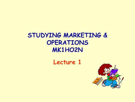 STUDYING MARKETING & OPERATIONS MK1HO2N Lecture 1.