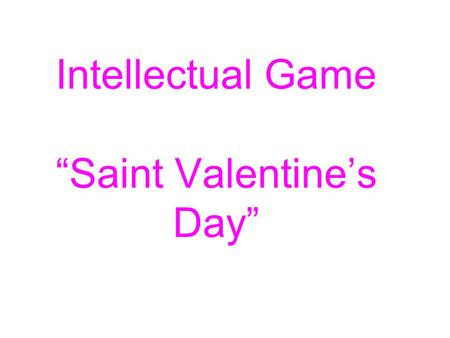 Intellectual Game “Saint Valentine’s Day”. “Saint Valentine’s Day” Tomorrow is Saint Valentine’s Day All in the morning betime, And I a maid at your window.