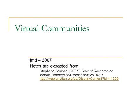 Virtual Communities jmd – 2007 Notes are extracted from: Stephens, Michael (2007). Recent Research on Virtual Communities. Accessed: 25.04.07