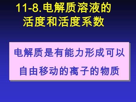 11-8. 电解质溶液的 活度和活度系数 电解质是有能力形成可以 自由移动的离子的物质. 理想溶液体系 分子间相互作用 实际溶液体系 ( 非电解质 ) 部分电离学说 (1878 年 ) 弱电解质溶液体系 离子间相互作用 (1923 年 ) 强电解质溶液体系.