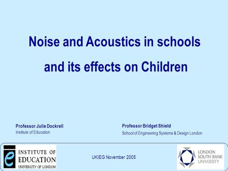 UKIEG 24th November 2005 Professor Julie Dockrell Institute of Education Professor Bridget Shield School of Engineering Systems & Design London Noise.