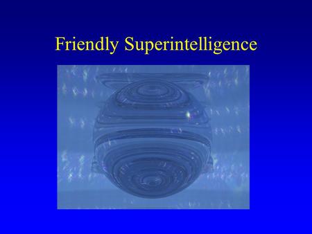 Friendly Superintelligence. My assumptions Need to make friendliness work in general, not just for particular AI designs –we do not know which will succeed.